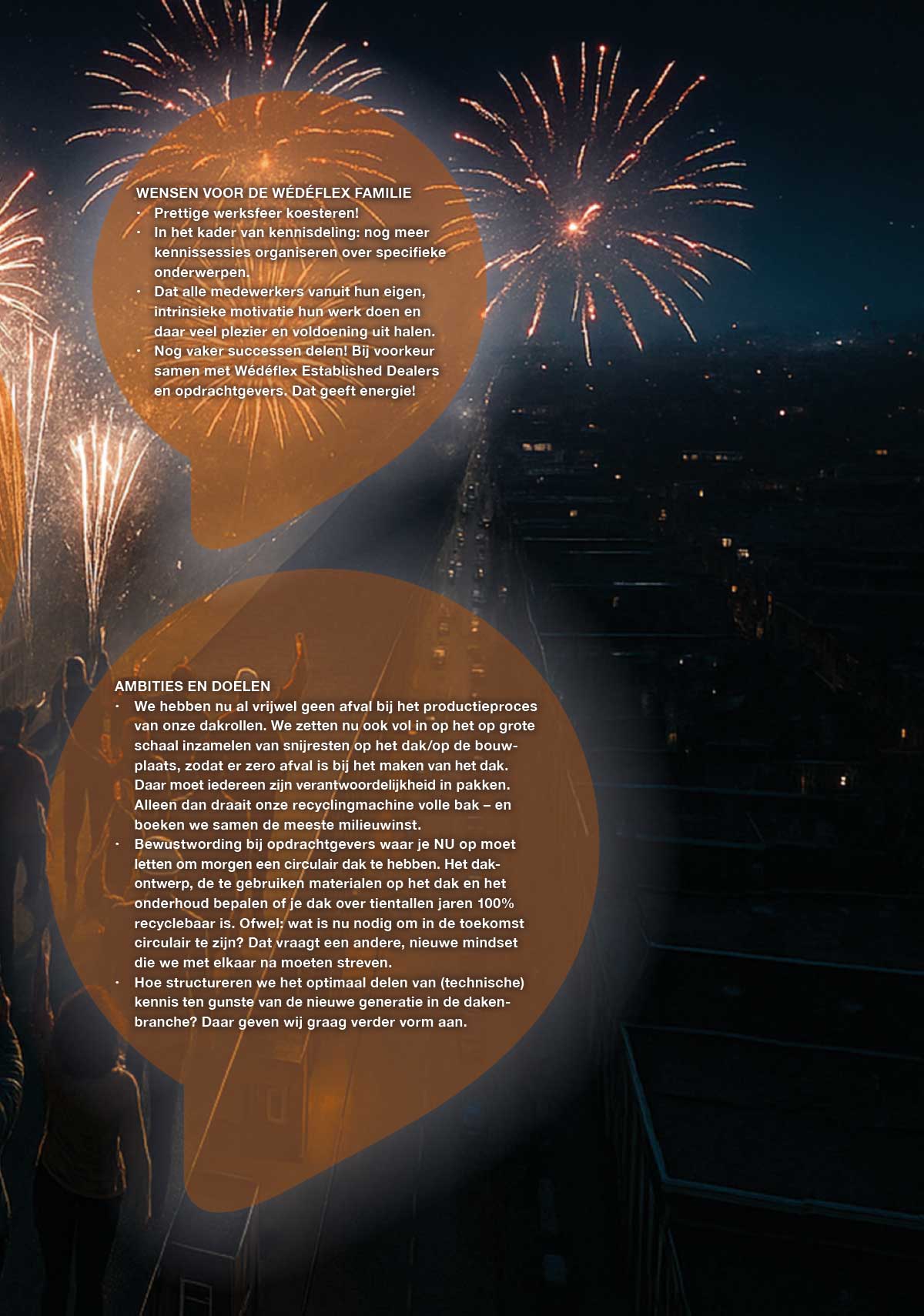 Ambities en doelen
We hebben nu al vrijwel geen afval bij het productieproces van onze dakrollen. We zetten nu ook vol in op het op grote schaal inzamelen van snijresten op het dak/op de bouw-plaats, zodat er zero afval is bij het maken van het dak.
Daar moet iedereen zijn verantwoordelijkheid in pakken. Alleen dan draait onze recyclingmachine volle bak – en boeken we samen de meeste milieuwinst.
Bewustwording bij opdrachtgevers waar je NU op moet letten om morgen een circulair dak te hebben. Het dak-ontwerp, de te gebruiken materialen op het dak en het onderhoud bepalen of je dak over tientallen jaren 100% recyclebaar is. Ofwel: wat is nu nodig om in de toekomst circulair te zijn? Dat vraagt een andere, nieuwe mindset
die we met elkaar na moeten streven.
Hoe structureren we het optimaal delen van (technische) kennis ten gunste van de nieuwe generatie in de daken-branche? Daar geven wij graag verder vorm aan.